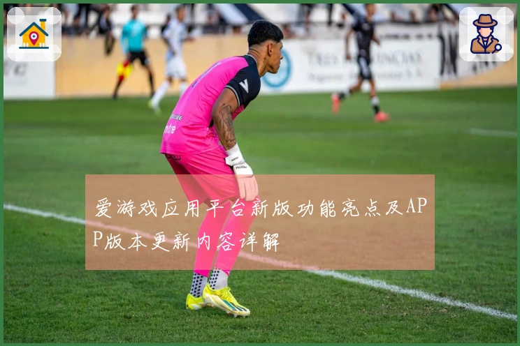 爱游戏应用平台新版功能亮点及APP版本更新内容详解