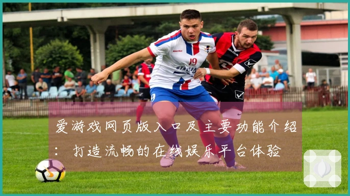 爱游戏网页版入口及主要功能介绍：打造流畅的在线娱乐平台体验