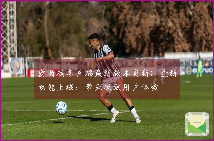爱游戏客户端最新版本更新：全新功能上线，带来极致用户体验