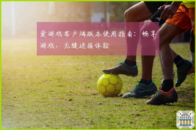 爱游戏客户端版本使用指南：畅享游戏，无缝连接体验