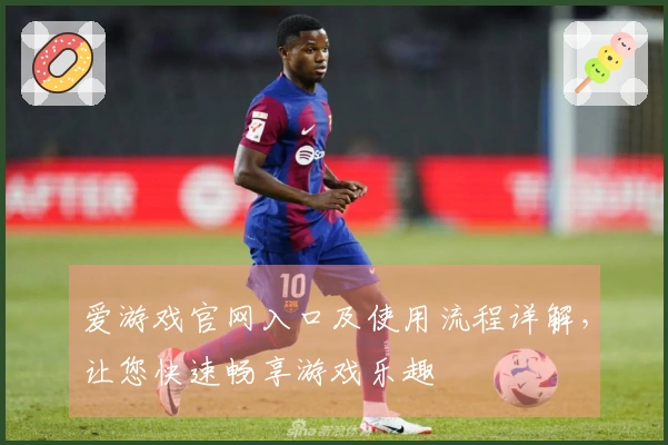 爱游戏官网入口及使用流程详解，让您快速畅享游戏乐趣