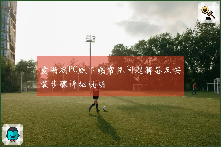 爱游戏PC版下载常见问题解答及安装步骤详细说明