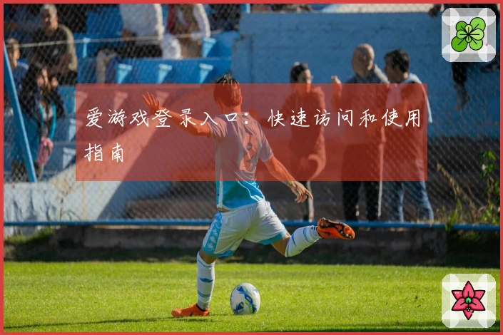 爱游戏登录入口：快速访问和使用指南