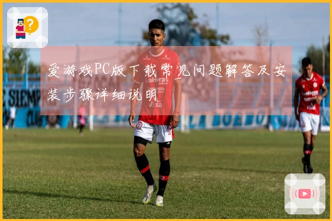 爱游戏PC版下载常见问题解答及安装步骤详细说明