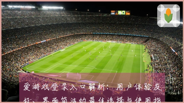 爱游戏登录入口解析：用户体验友好、界面简洁的最佳选择与使用指南