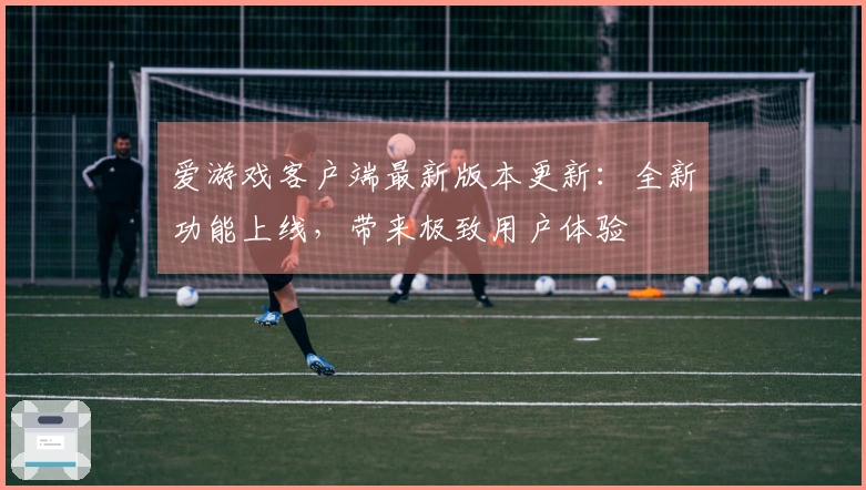 爱游戏客户端最新版本更新：全新功能上线，带来极致用户体验