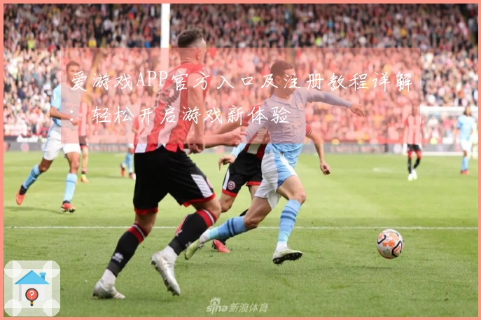 爱游戏APP官方入口及注册教程详解：轻松开启游戏新体验