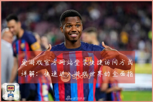 爱游戏官方网站登录快捷访问方式详解：快速进入游戏世界的全面指南
