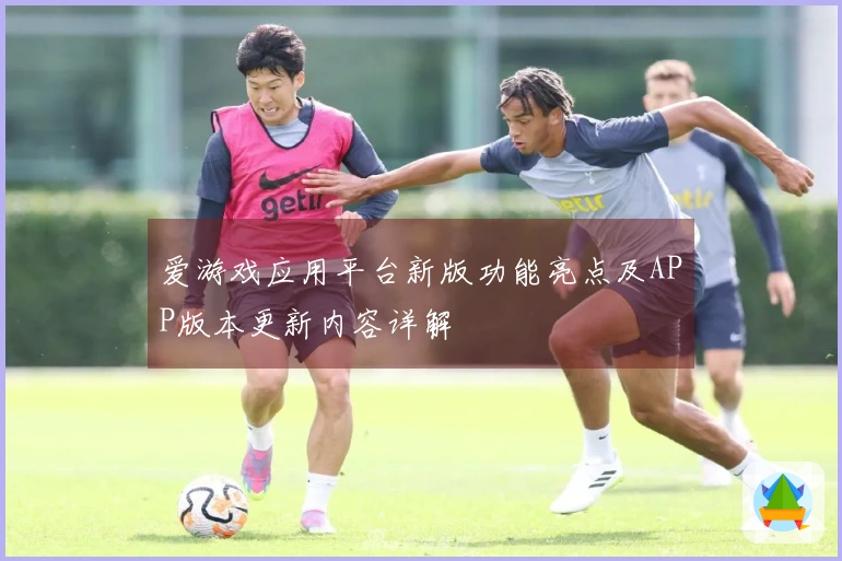 爱游戏应用平台新版功能亮点及APP版本更新内容详解