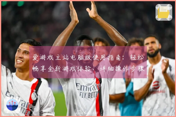 爱游戏主站电脑版使用指南：轻松畅享全新游戏体验，详细操作步骤及注意事项揭秘