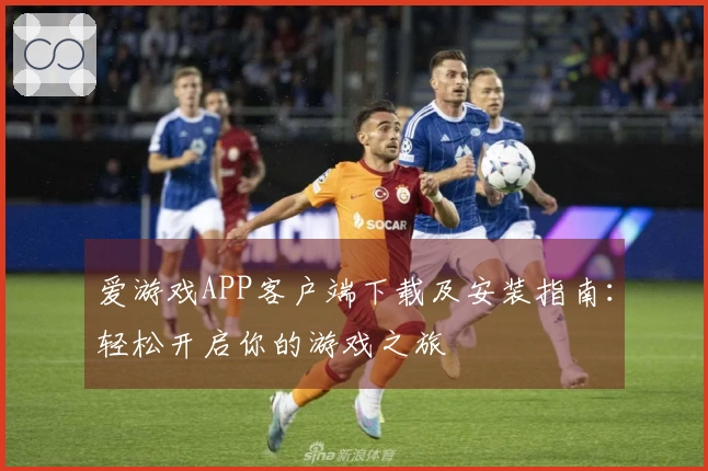 爱游戏APP客户端下载及安装指南：轻松开启你的游戏之旅