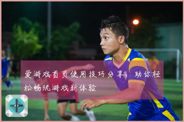 爱游戏首页使用技巧分享，助你轻松畅玩游戏新体验