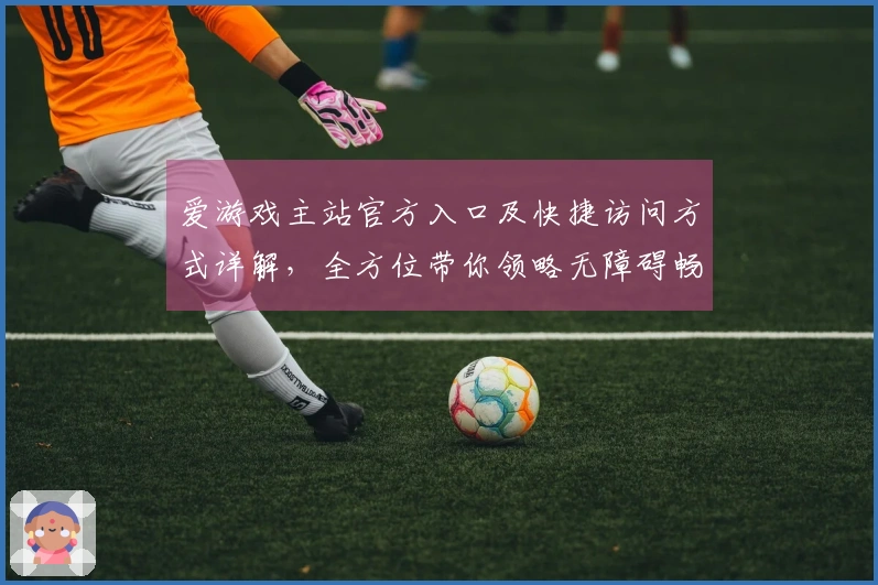 爱游戏主站官方入口及快捷访问方式详解，全方位带你领略无障碍畅游体验