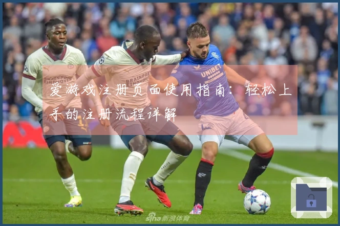 爱游戏注册页面使用指南：轻松上手的注册流程详解