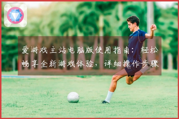 爱游戏主站电脑版使用指南：轻松畅享全新游戏体验，详细操作步骤及注意事项揭秘