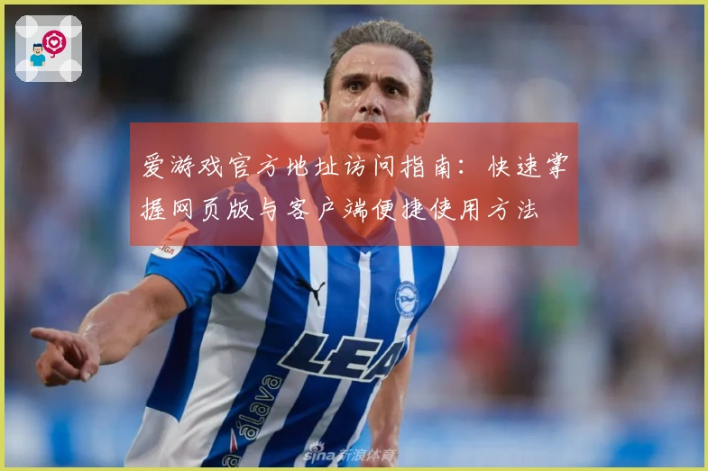 爱游戏官方地址访问指南：快速掌握网页版与客户端便捷使用方法