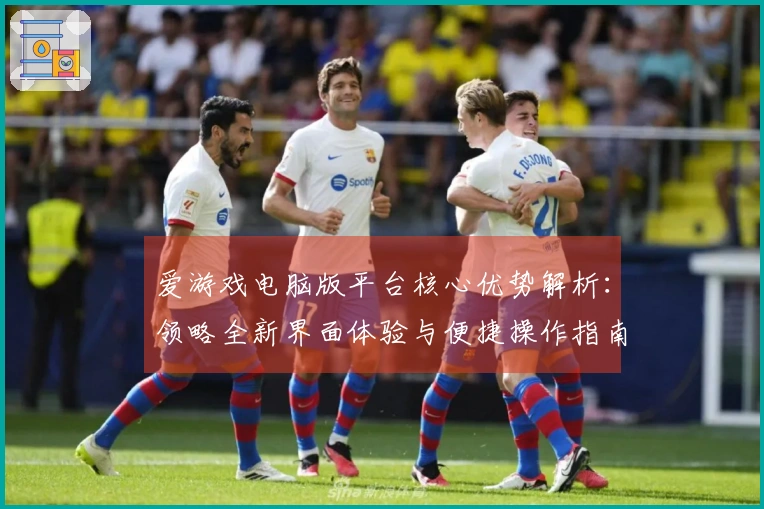 爱游戏电脑版平台核心优势解析：领略全新界面体验与便捷操作指南