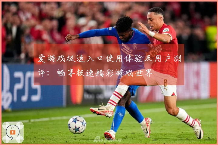 爱游戏极速入口使用体验及用户测评：畅享极速精彩游戏世界