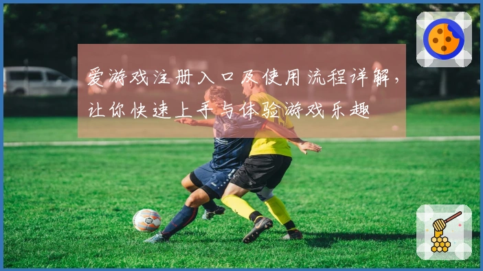 爱游戏注册入口及使用流程详解，让你快速上手与体验游戏乐趣