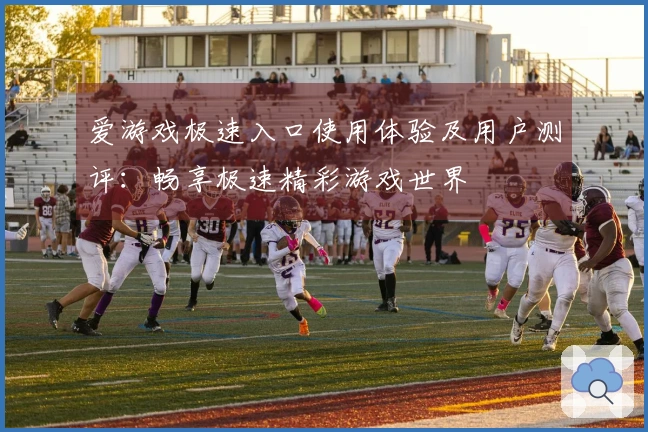 爱游戏极速入口使用体验及用户测评：畅享极速精彩游戏世界