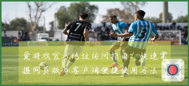 爱游戏官方地址访问指南：快速掌握网页版与客户端便捷使用方法