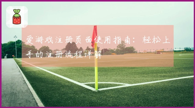 爱游戏注册页面使用指南：轻松上手的注册流程详解
